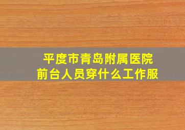 平度市青岛附属医院前台人员穿什么工作服