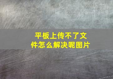 平板上传不了文件怎么解决呢图片