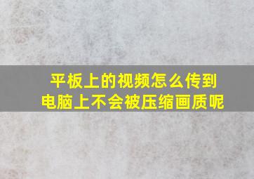 平板上的视频怎么传到电脑上不会被压缩画质呢