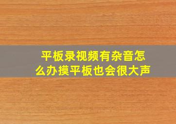 平板录视频有杂音怎么办摸平板也会很大声