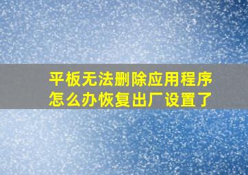 平板无法删除应用程序怎么办恢复出厂设置了