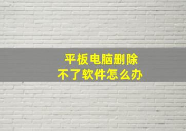 平板电脑删除不了软件怎么办