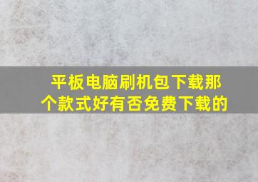 平板电脑刷机包下载那个款式好有否免费下载的