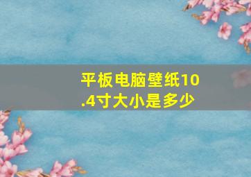 平板电脑壁纸10.4寸大小是多少