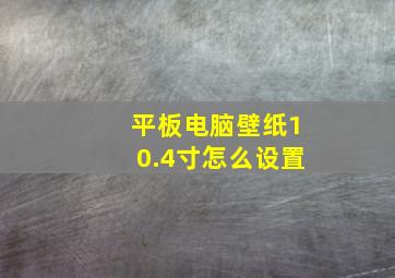 平板电脑壁纸10.4寸怎么设置