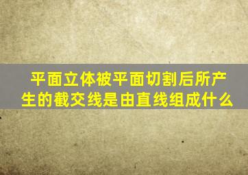 平面立体被平面切割后所产生的截交线是由直线组成什么