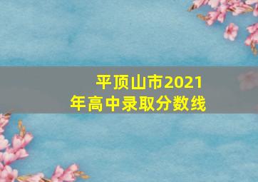 平顶山市2021年高中录取分数线