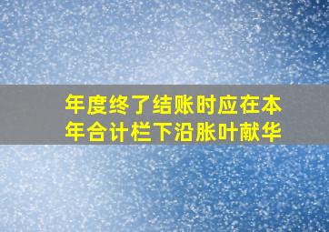 年度终了结账时应在本年合计栏下沿胀叶献华