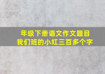 年级下册语文作文题目我们班的小红三百多个字