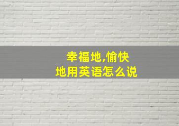 幸福地,愉快地用英语怎么说