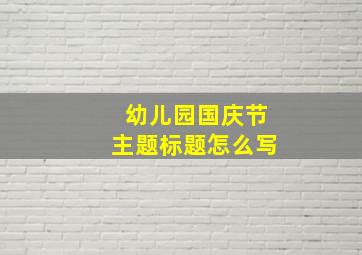 幼儿园国庆节主题标题怎么写