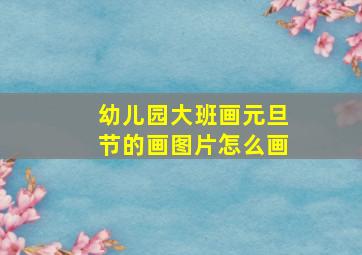 幼儿园大班画元旦节的画图片怎么画