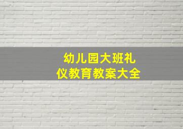 幼儿园大班礼仪教育教案大全