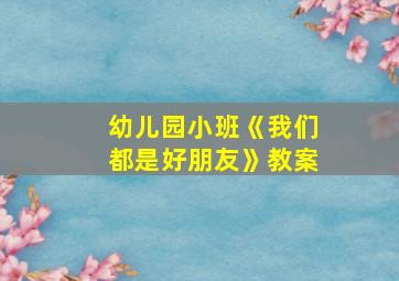 幼儿园小班《我们都是好朋友》教案