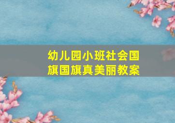 幼儿园小班社会国旗国旗真美丽教案