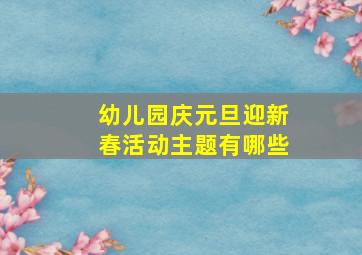 幼儿园庆元旦迎新春活动主题有哪些