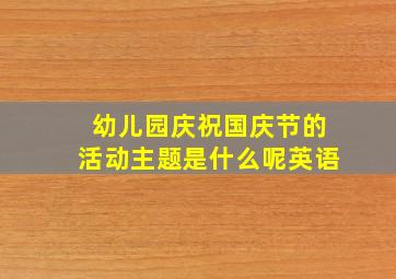 幼儿园庆祝国庆节的活动主题是什么呢英语