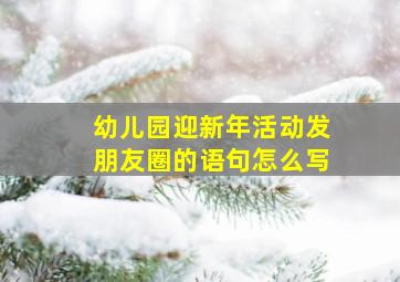 幼儿园迎新年活动发朋友圈的语句怎么写