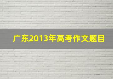 广东2013年高考作文题目