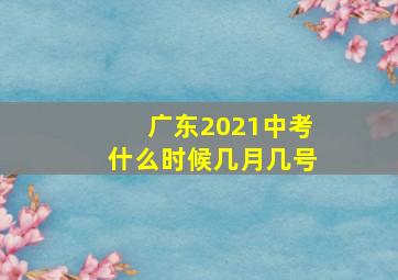 广东2021中考什么时候几月几号