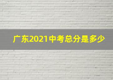 广东2021中考总分是多少