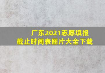 广东2021志愿填报截止时间表图片大全下载