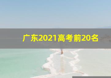 广东2021高考前20名