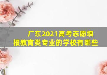 广东2021高考志愿填报教育类专业的学校有哪些