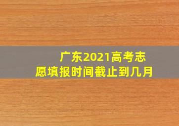 广东2021高考志愿填报时间截止到几月