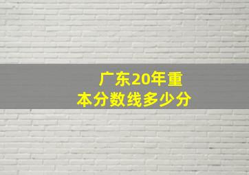 广东20年重本分数线多少分