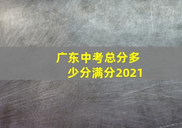 广东中考总分多少分满分2021