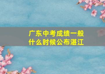 广东中考成绩一般什么时候公布湛江