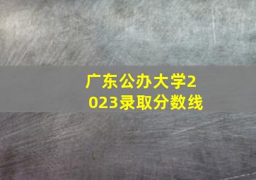 广东公办大学2023录取分数线