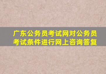 广东公务员考试网对公务员考试条件进行网上咨询答复