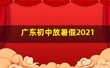 广东初中放暑假2021