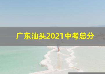 广东汕头2021中考总分