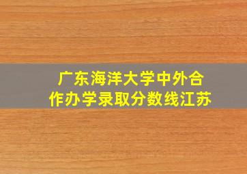 广东海洋大学中外合作办学录取分数线江苏