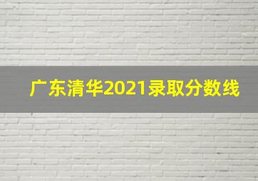 广东清华2021录取分数线