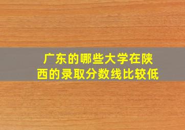 广东的哪些大学在陕西的录取分数线比较低