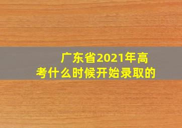 广东省2021年高考什么时候开始录取的