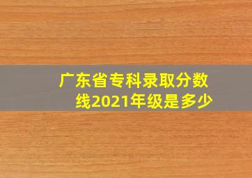 广东省专科录取分数线2021年级是多少