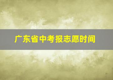 广东省中考报志愿时间