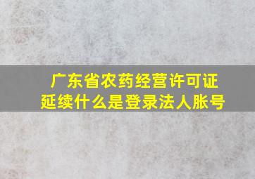 广东省农药经营许可证延续什么是登录法人胀号