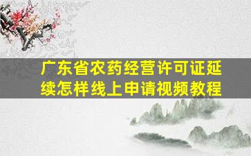 广东省农药经营许可证延续怎样线上申请视频教程