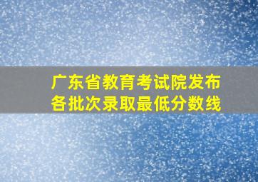 广东省教育考试院发布各批次录取最低分数线