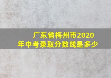 广东省梅州市2020年中考录取分数线是多少