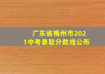 广东省梅州市2021中考录取分数线公布