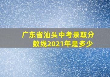 广东省汕头中考录取分数线2021年是多少