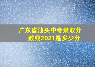 广东省汕头中考录取分数线2021是多少分