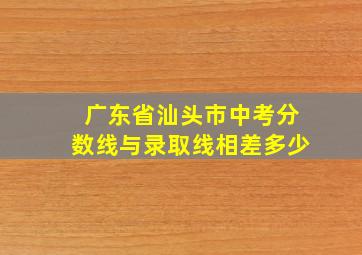 广东省汕头市中考分数线与录取线相差多少